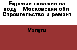 Бурение скважин на воду - Московская обл. Строительство и ремонт » Услуги   . Московская обл.